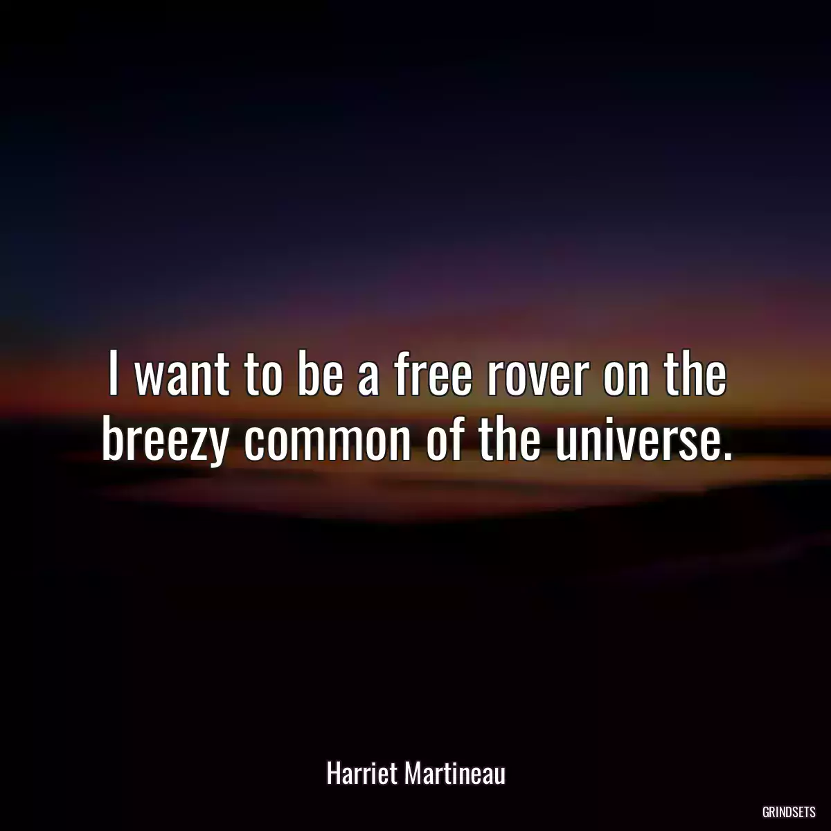 I want to be a free rover on the breezy common of the universe.