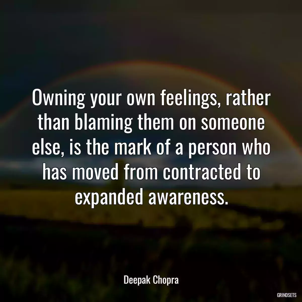 Owning your own feelings, rather than blaming them on someone else, is the mark of a person who has moved from contracted to expanded awareness.