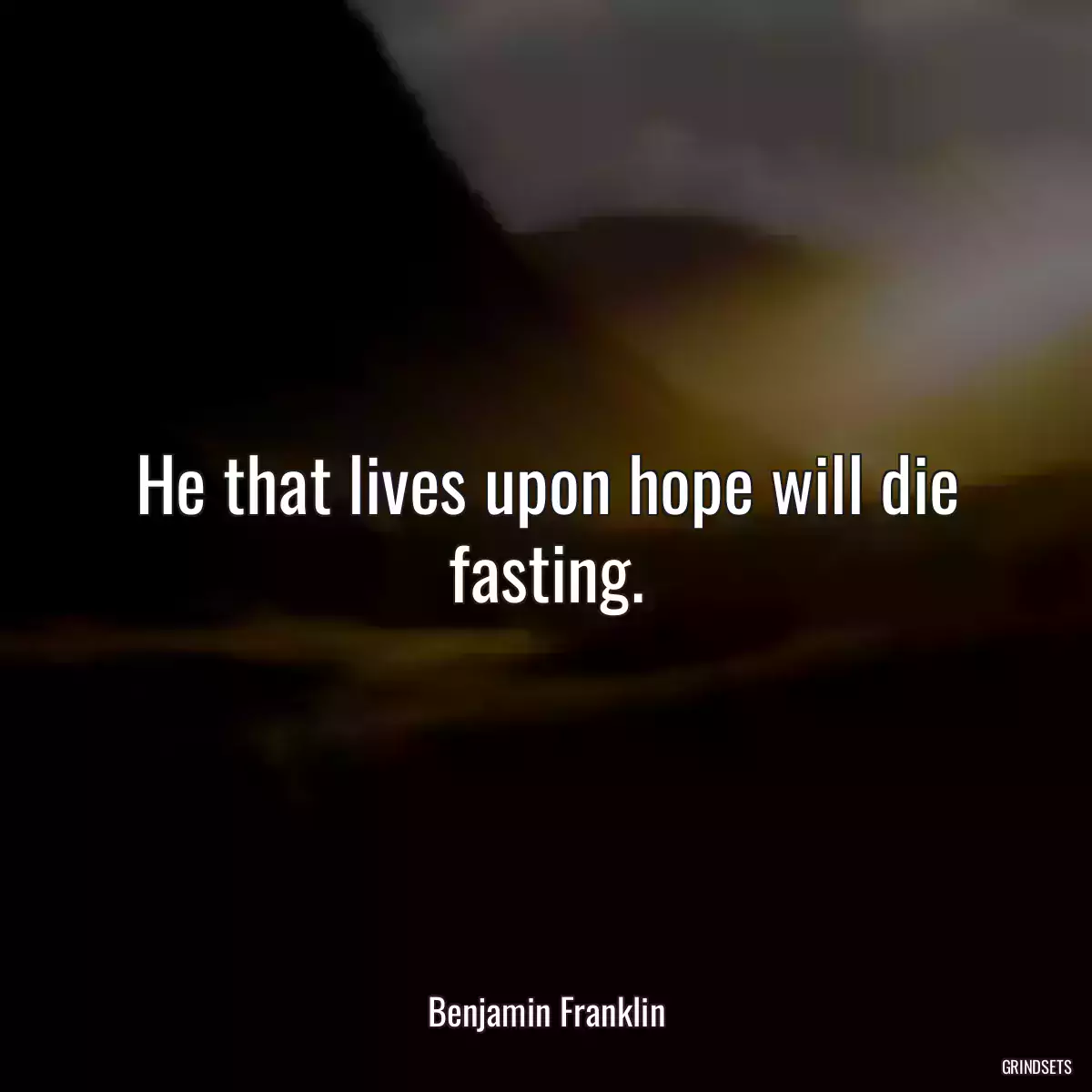 He that lives upon hope will die fasting.