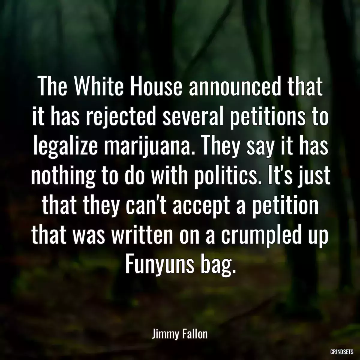 The White House announced that it has rejected several petitions to legalize marijuana. They say it has nothing to do with politics. It\'s just that they can\'t accept a petition that was written on a crumpled up Funyuns bag.