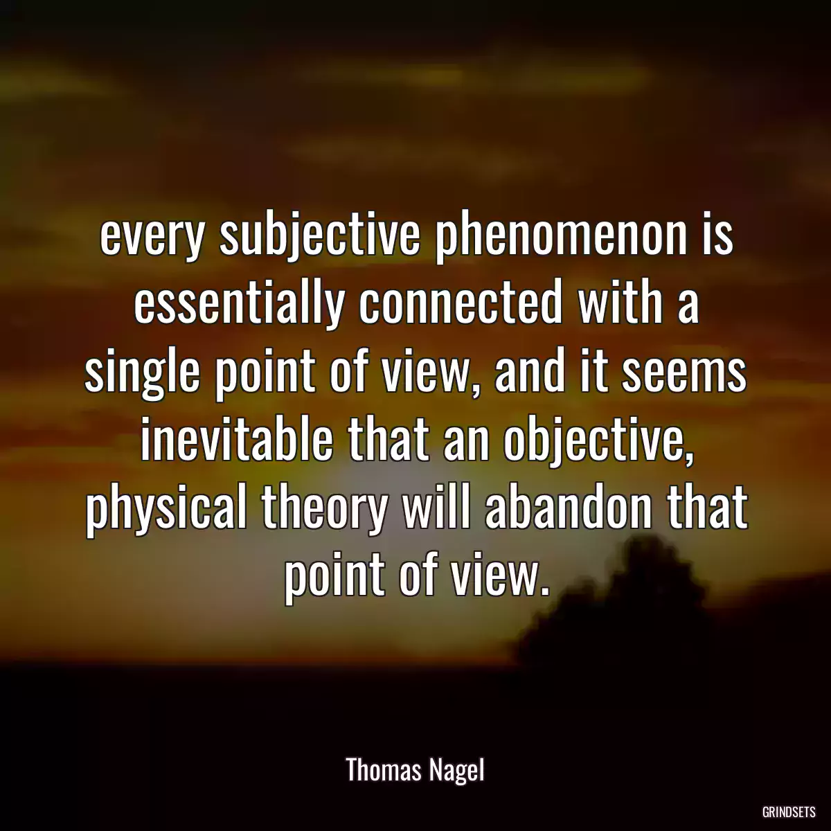 every subjective phenomenon is essentially connected with a single point of view, and it seems inevitable that an objective, physical theory will abandon that point of view.