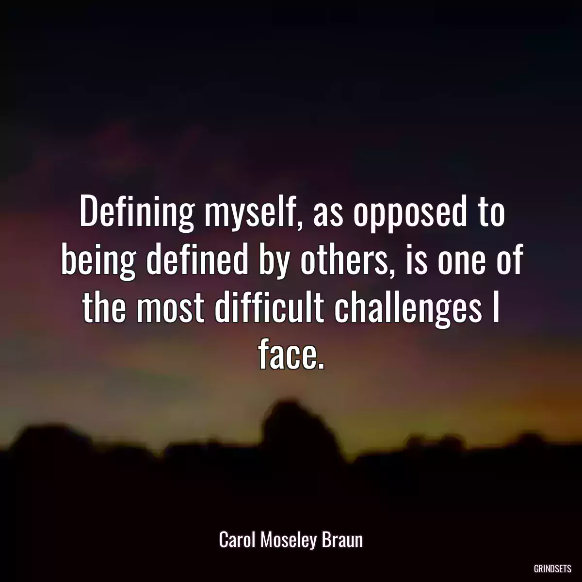 Defining myself, as opposed to being defined by others, is one of the most difficult challenges I face.