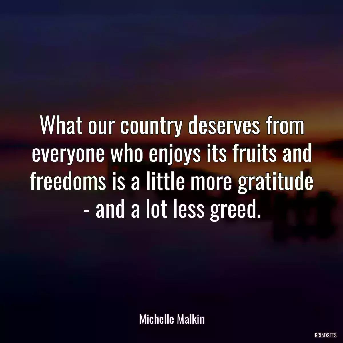 What our country deserves from everyone who enjoys its fruits and freedoms is a little more gratitude - and a lot less greed.