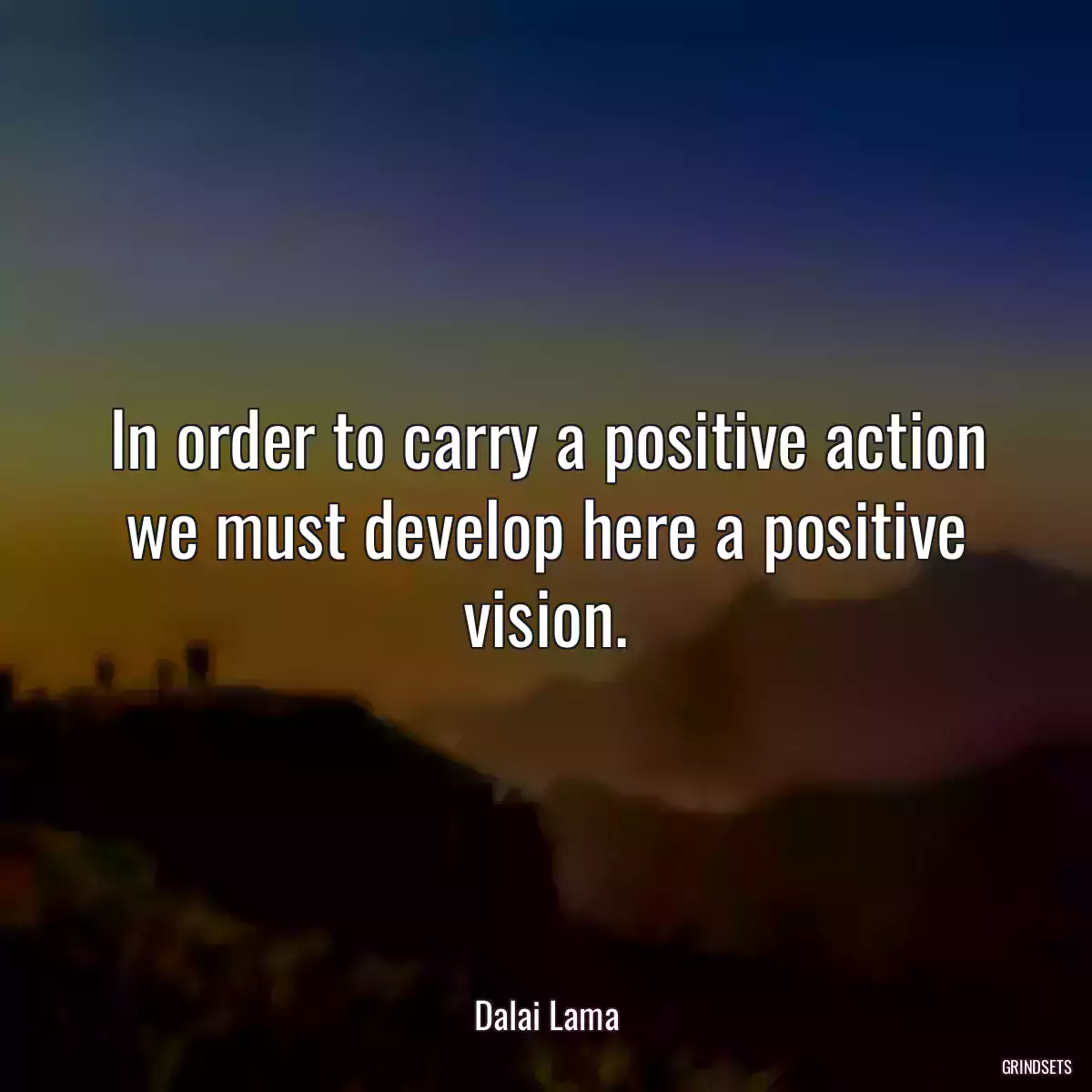 In order to carry a positive action we must develop here a positive vision.