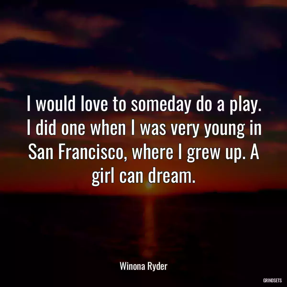 I would love to someday do a play. I did one when I was very young in San Francisco, where I grew up. A girl can dream.