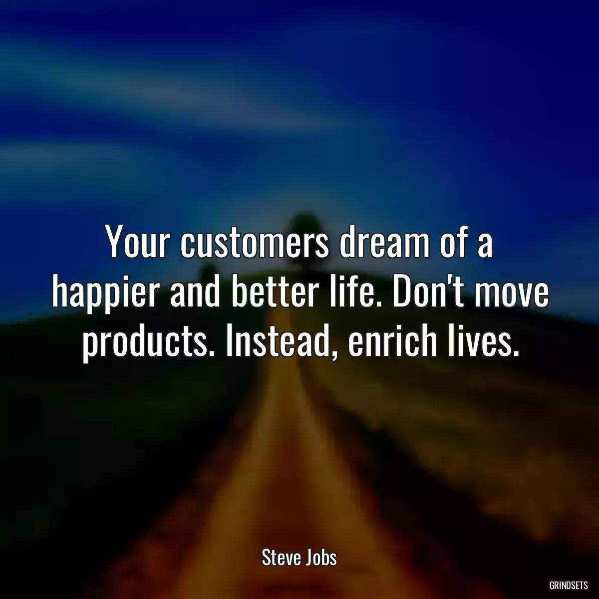 Your customers dream of a happier and better life. Don\'t move products. Instead, enrich lives.