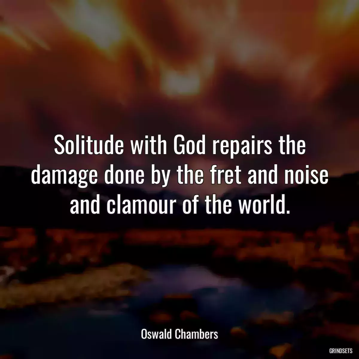 Solitude with God repairs the damage done by the fret and noise and clamour of the world.