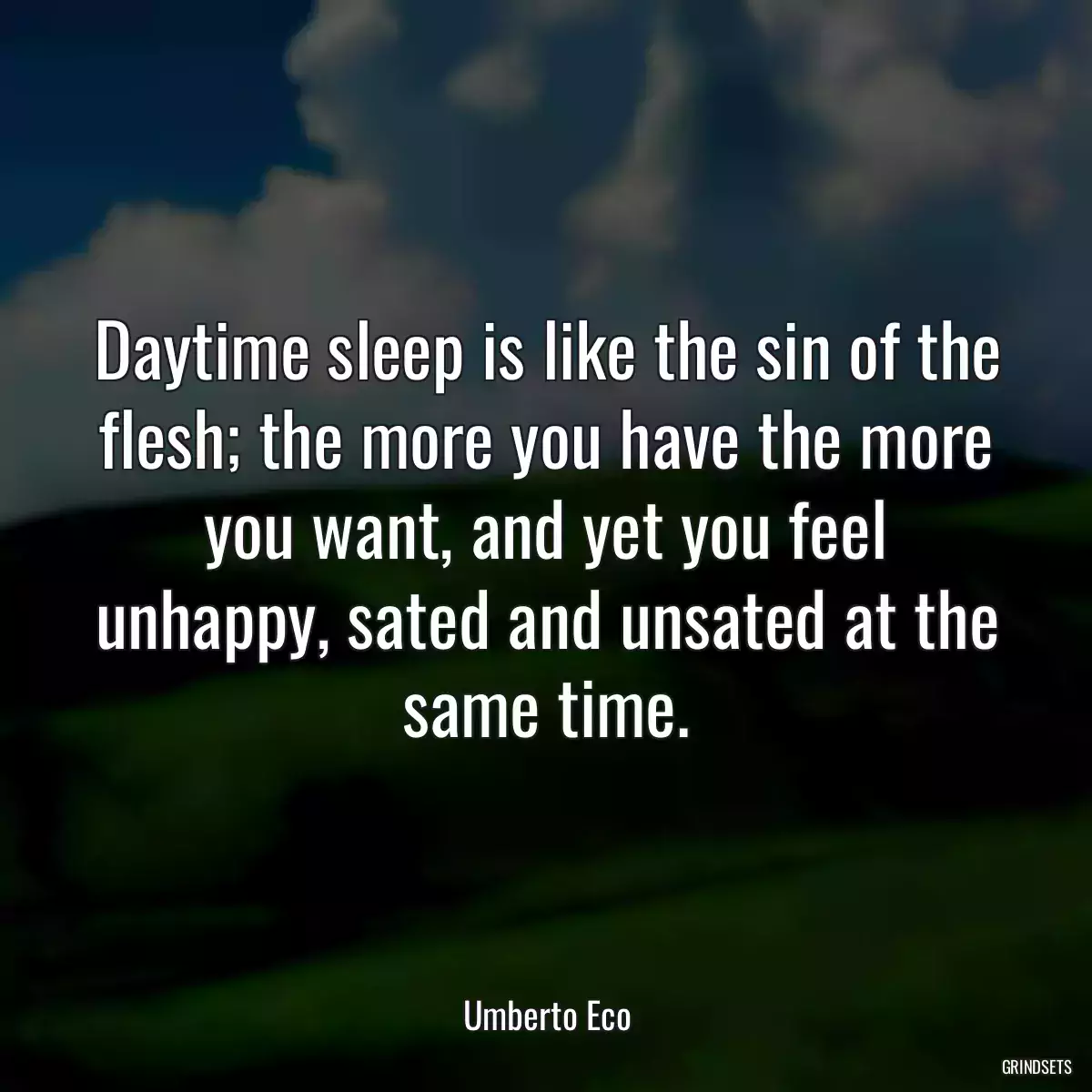 Daytime sleep is like the sin of the flesh; the more you have the more you want, and yet you feel unhappy, sated and unsated at the same time.