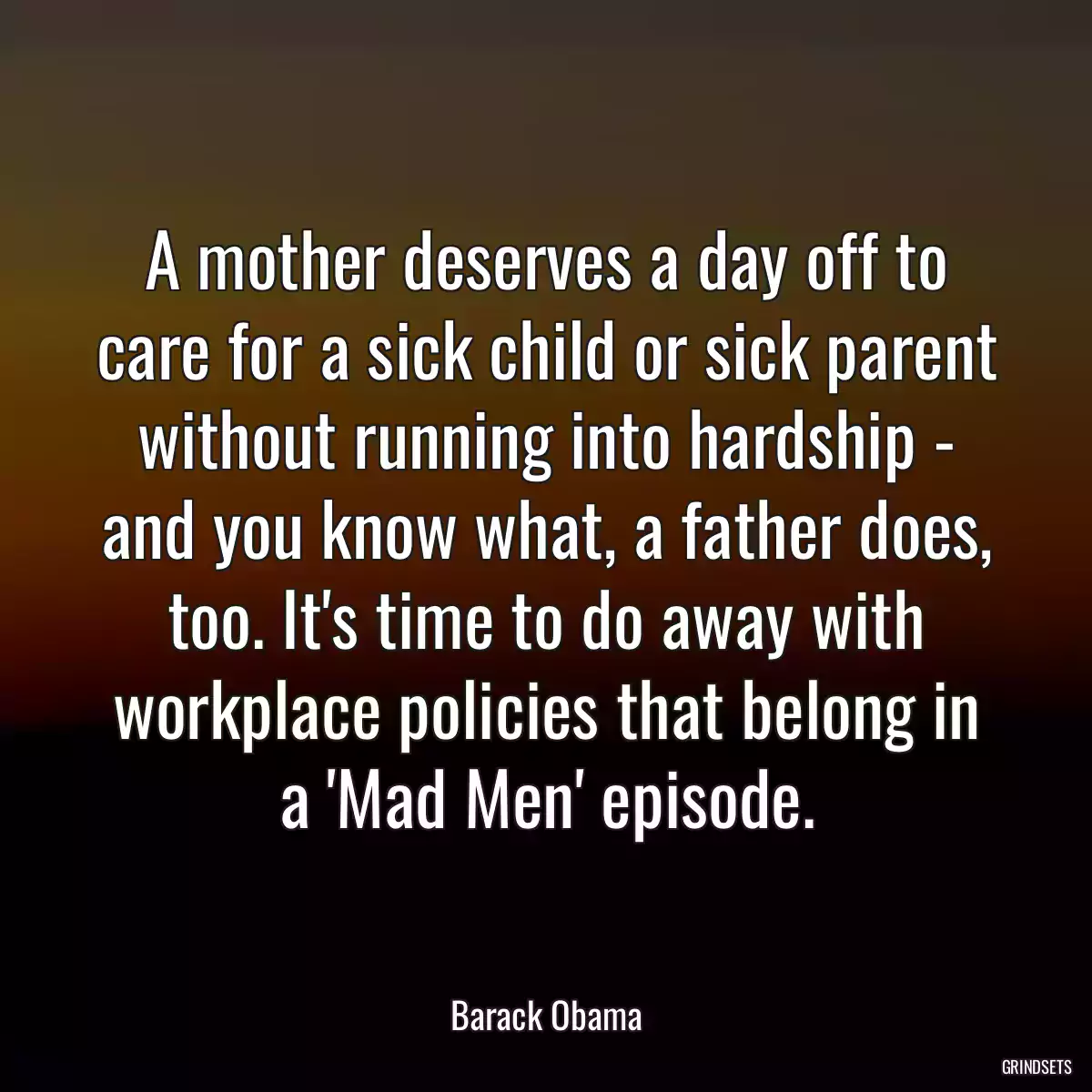 A mother deserves a day off to care for a sick child or sick parent without running into hardship - and you know what, a father does, too. It\'s time to do away with workplace policies that belong in a \'Mad Men\' episode.