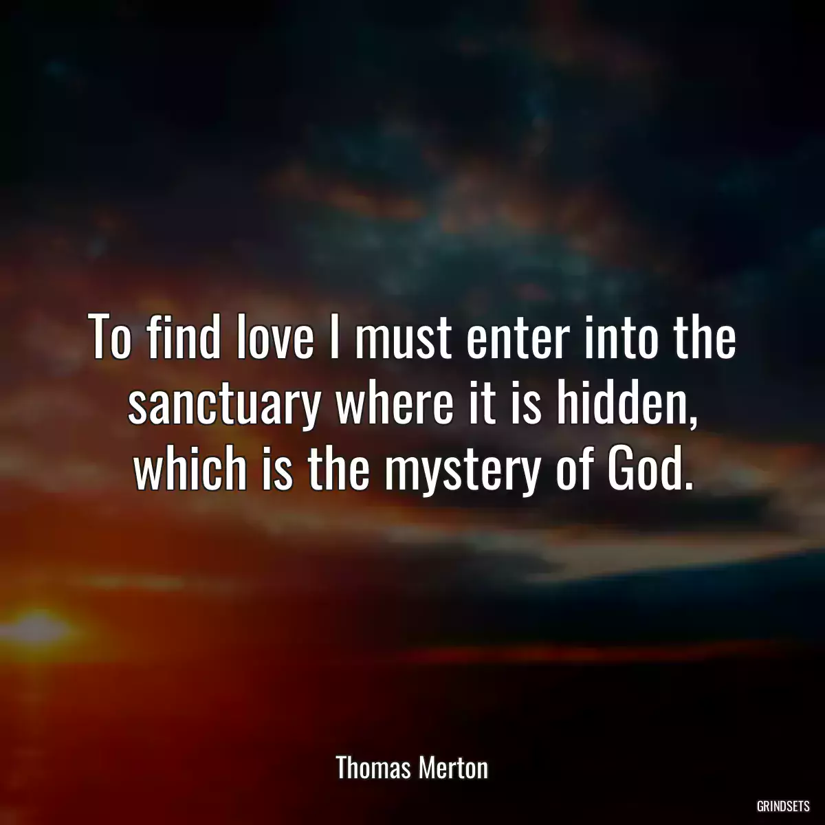 To find love I must enter into the sanctuary where it is hidden, which is the mystery of God.