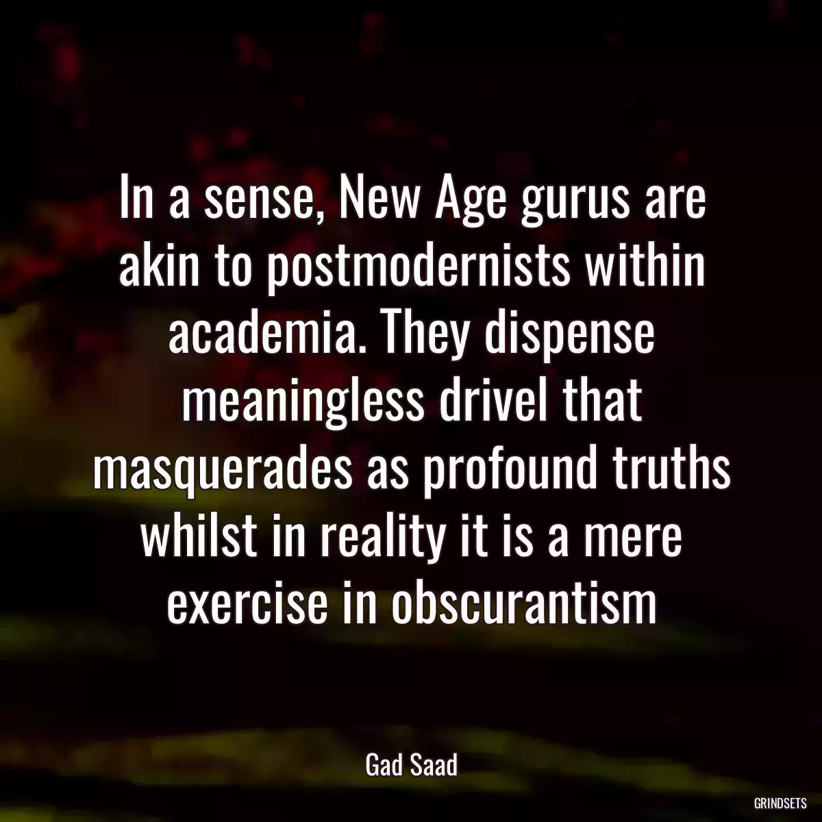 In a sense, New Age gurus are akin to postmodernists within academia. They dispense meaningless drivel that masquerades as profound truths whilst in reality it is a mere exercise in obscurantism