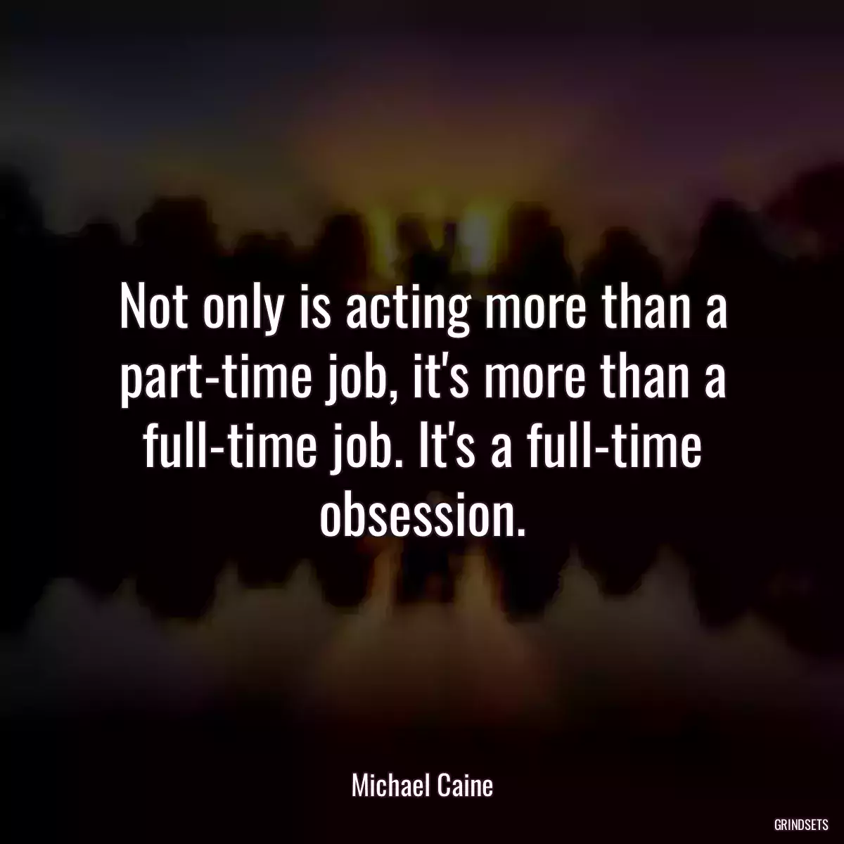 Not only is acting more than a part-time job, it\'s more than a full-time job. It\'s a full-time obsession.