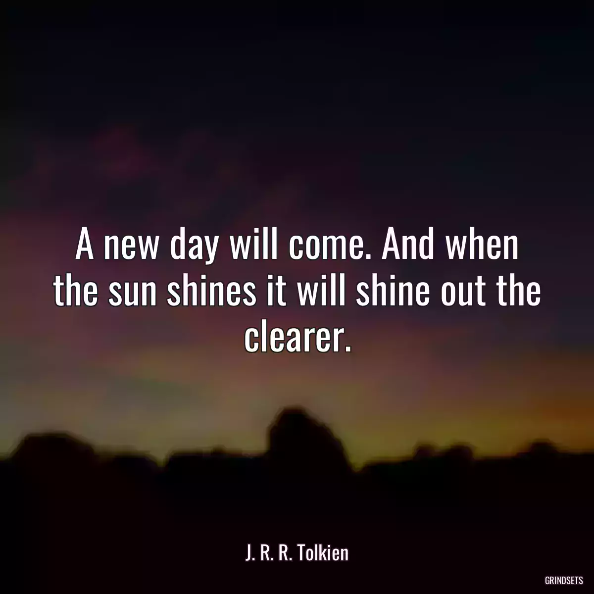 A new day will come. And when the sun shines it will shine out the clearer.