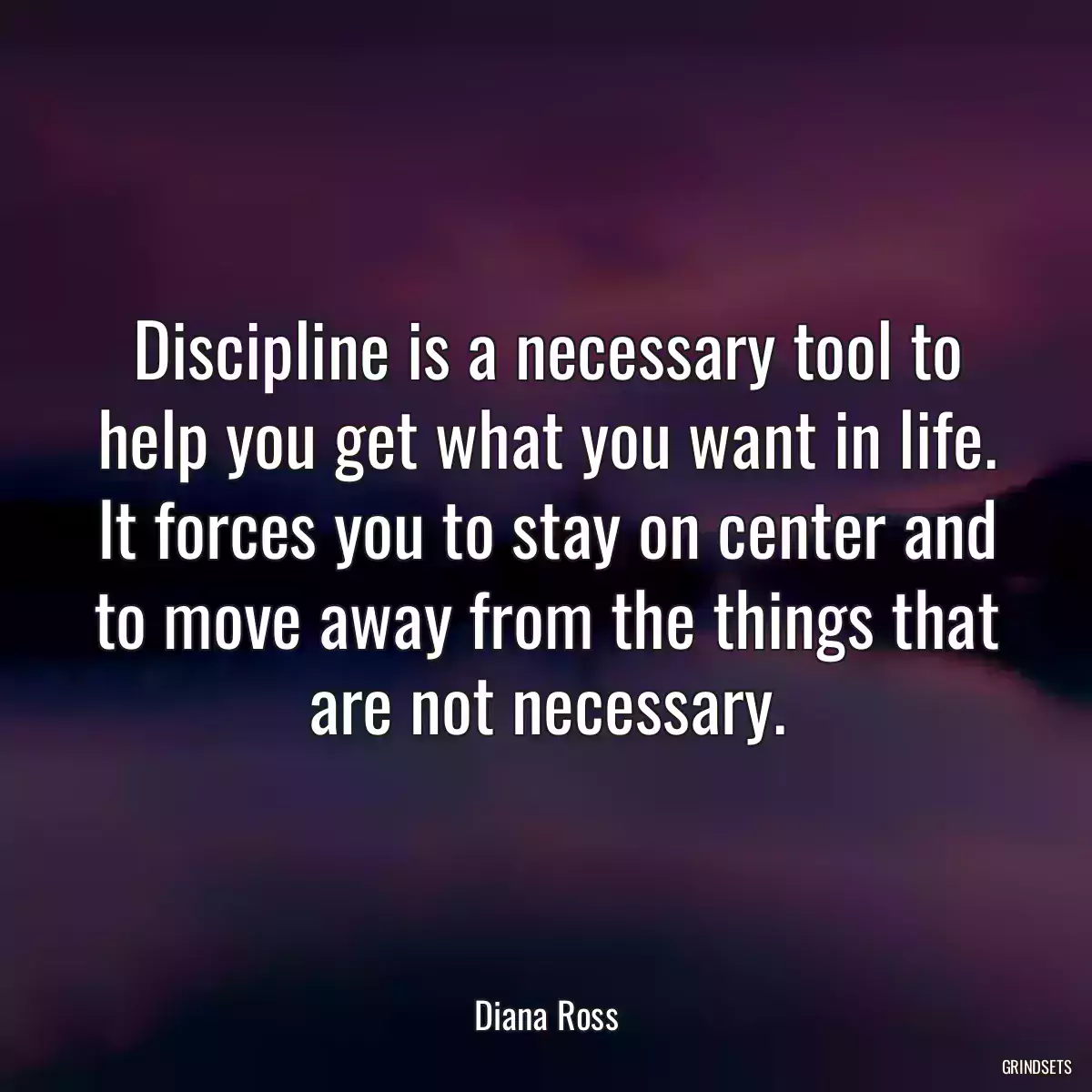 Discipline is a necessary tool to help you get what you want in life. It forces you to stay on center and to move away from the things that are not necessary.