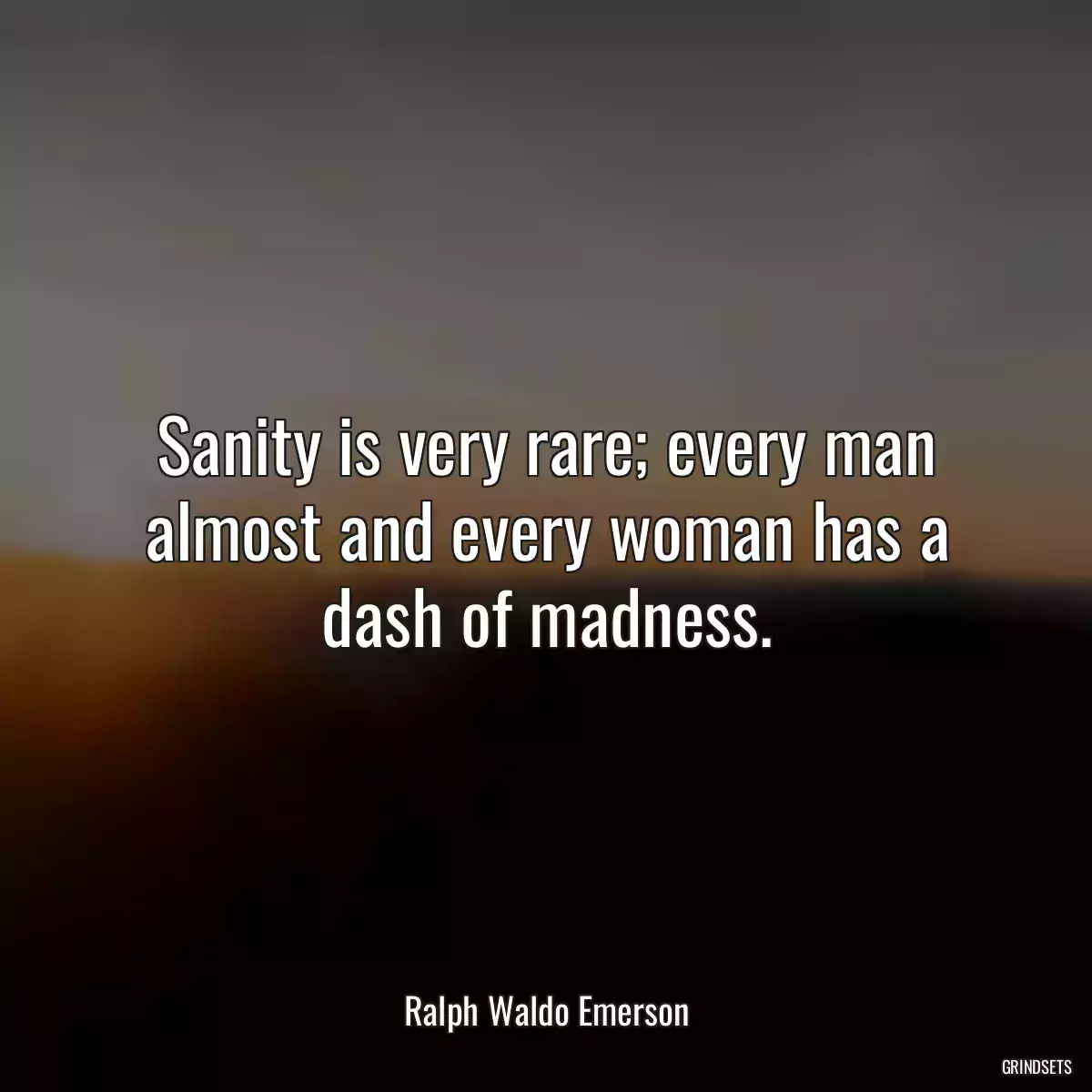 Sanity is very rare; every man almost and every woman has a dash of madness.