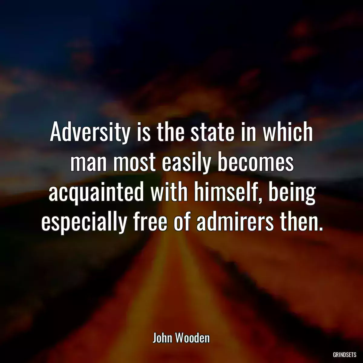 Adversity is the state in which man most easily becomes acquainted with himself, being especially free of admirers then.