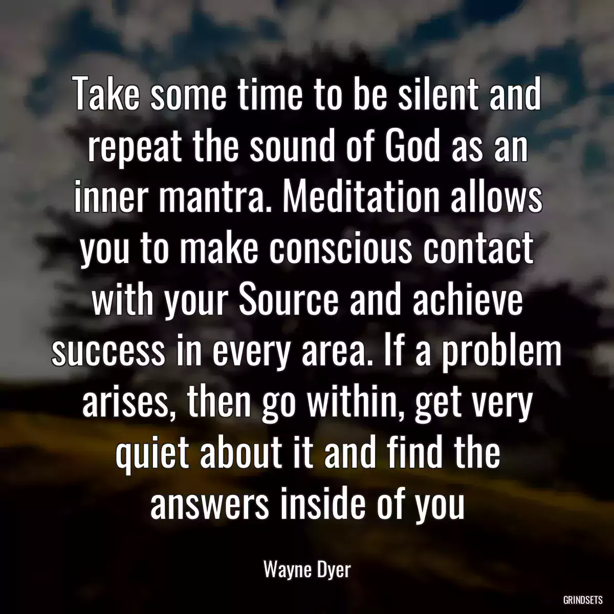 Take some time to be silent and repeat the sound of God as an inner mantra. Meditation allows you to make conscious contact with your Source and achieve success in every area. If a problem arises, then go within, get very quiet about it and find the answers inside of you