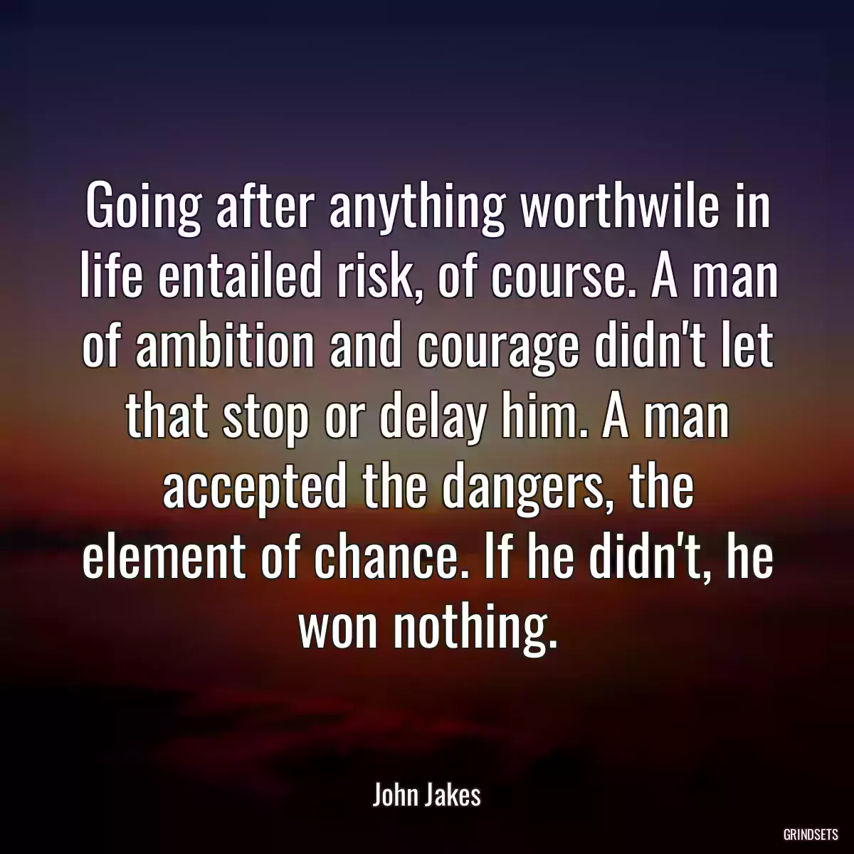 Going after anything worthwile in life entailed risk, of course. A man of ambition and courage didn\'t let that stop or delay him. A man accepted the dangers, the element of chance. If he didn\'t, he won nothing.