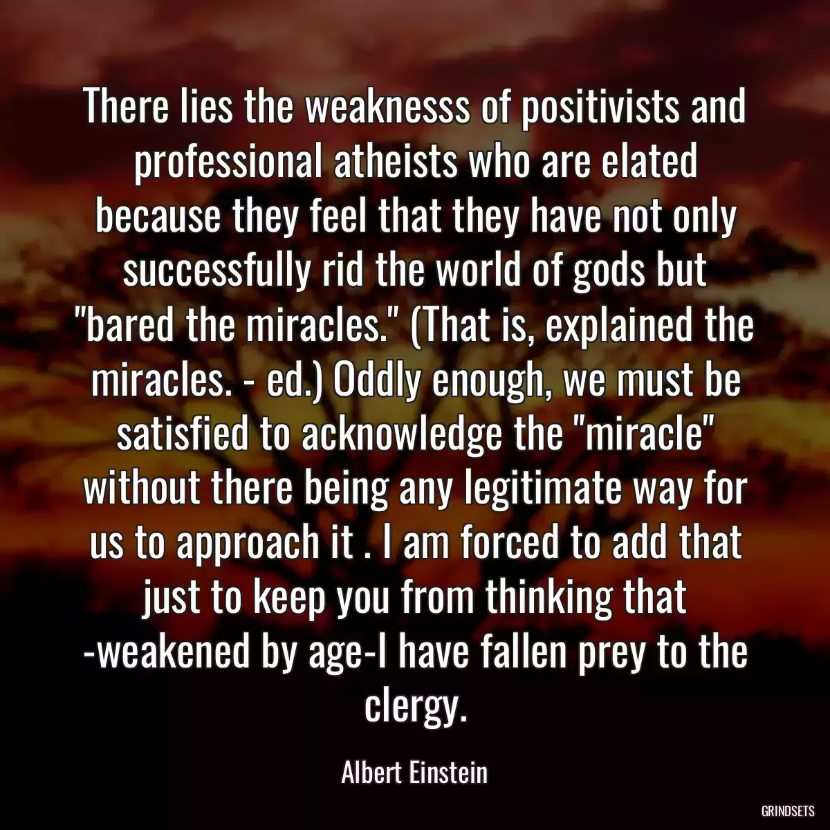 There lies the weaknesss of positivists and professional atheists who are elated because they feel that they have not only successfully rid the world of gods but \