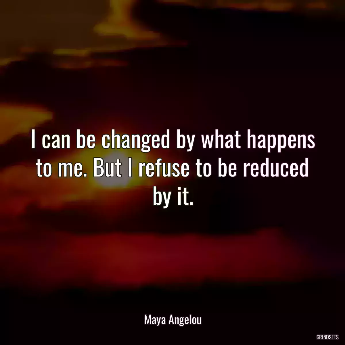 I can be changed by what happens to me. But I refuse to be reduced by it.