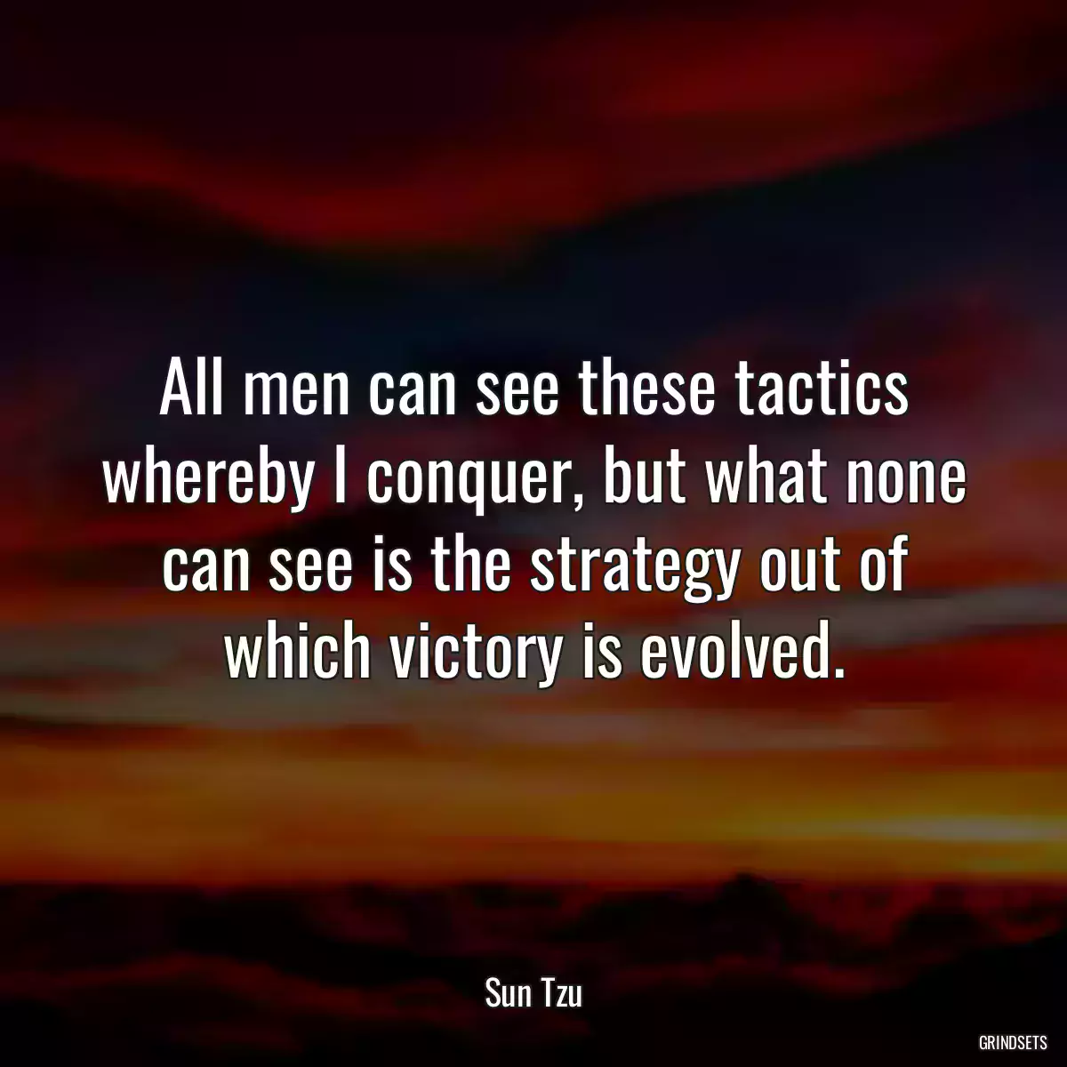 All men can see these tactics whereby I conquer, but what none can see is the strategy out of which victory is evolved.