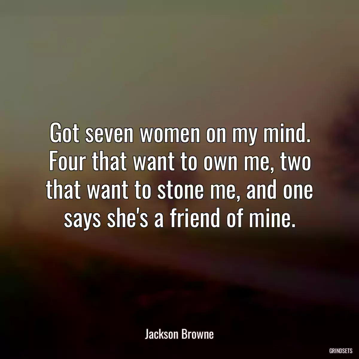 Got seven women on my mind. Four that want to own me, two that want to stone me, and one says she\'s a friend of mine.