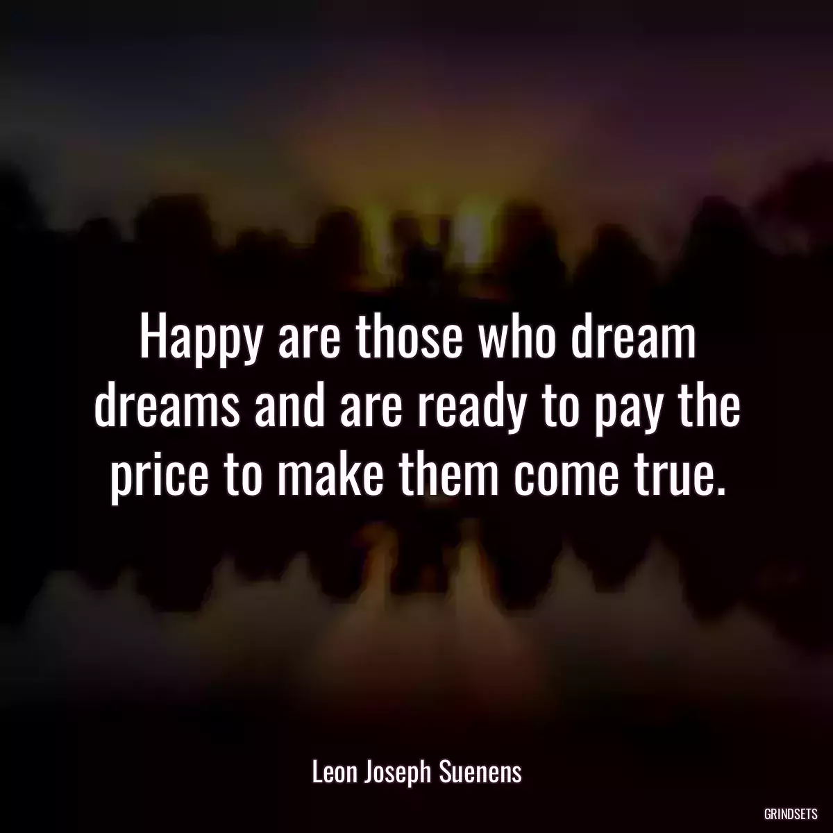 Happy are those who dream dreams and are ready to pay the price to make them come true.