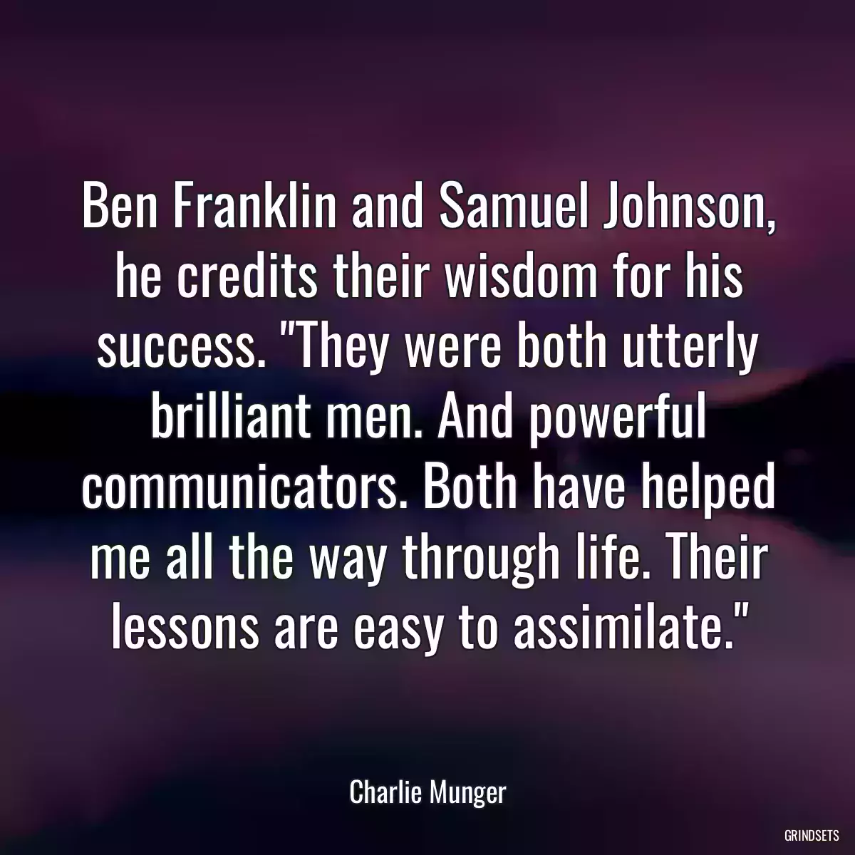 Ben Franklin and Samuel Johnson, he credits their wisdom for his success. \