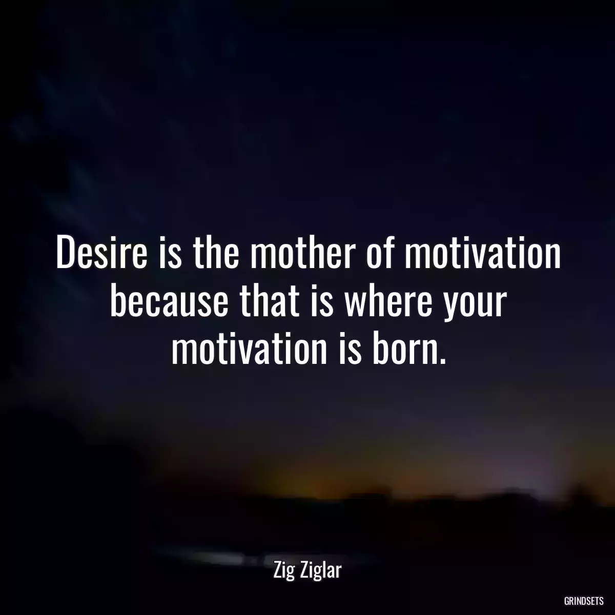 Desire is the mother of motivation because that is where your motivation is born.