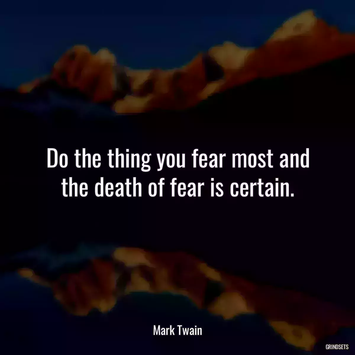 Do the thing you fear most and the death of fear is certain.