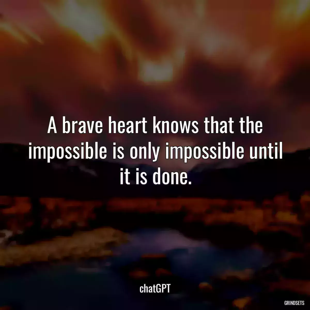 A brave heart knows that the impossible is only impossible until it is done.