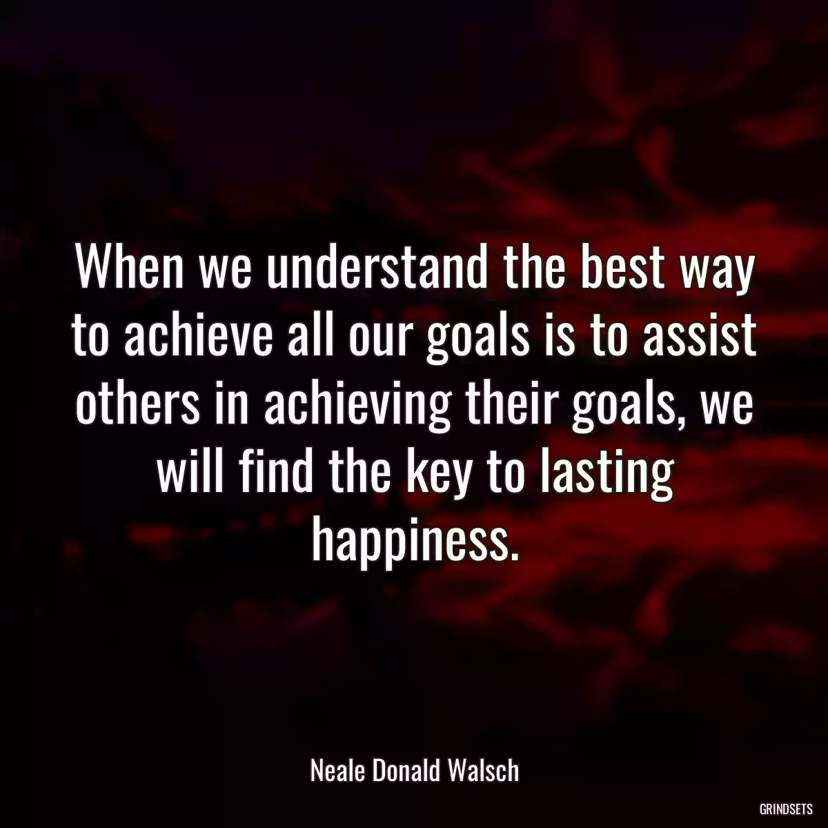 When we understand the best way to achieve all our goals is to assist others in achieving their goals, we will find the key to lasting happiness.