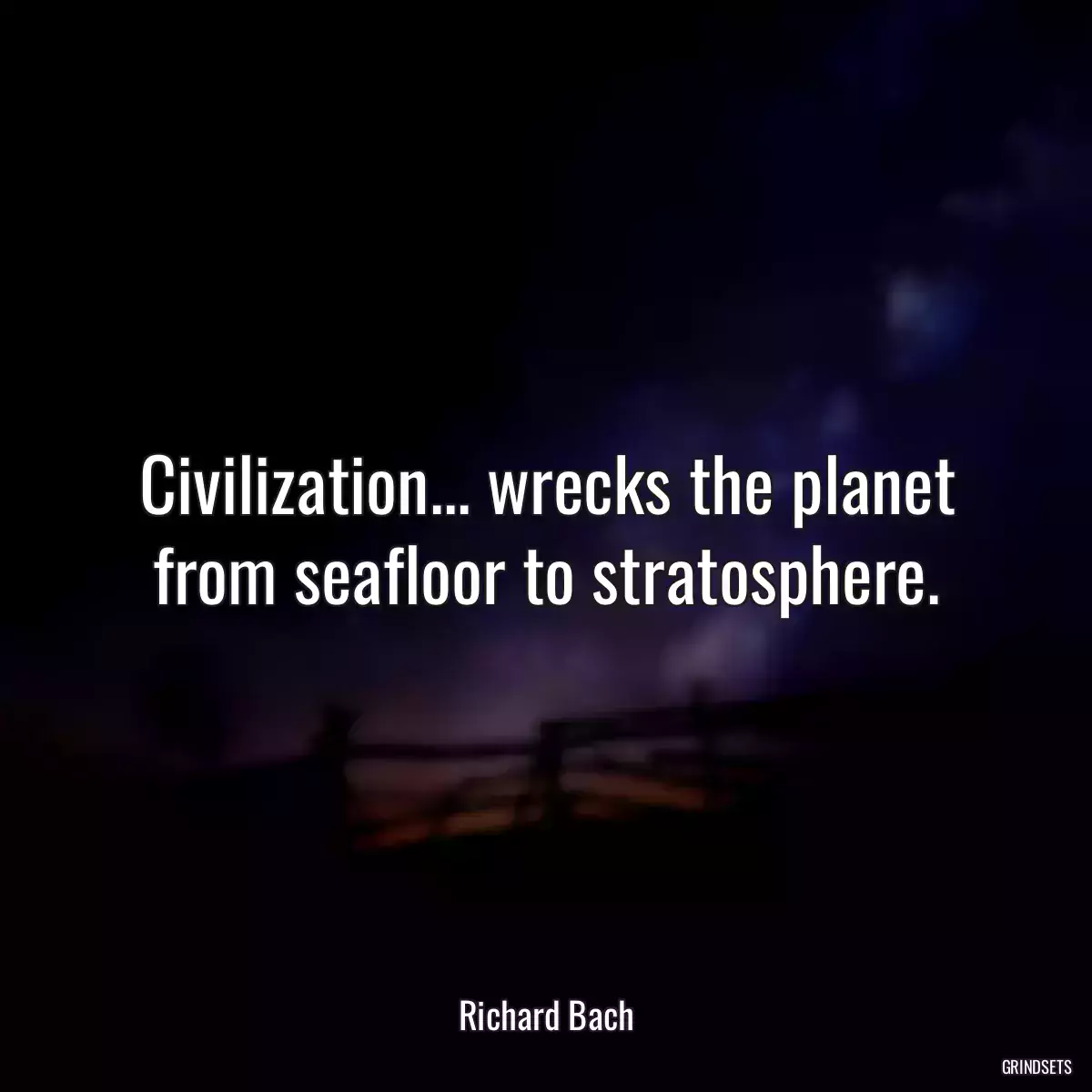 Civilization... wrecks the planet from seafloor to stratosphere.