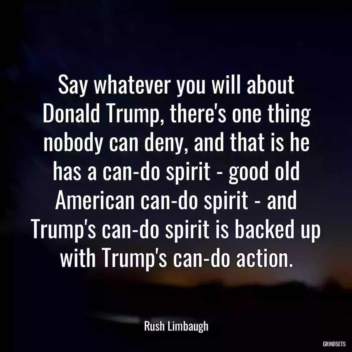 Say whatever you will about Donald Trump, there\'s one thing nobody can deny, and that is he has a can-do spirit - good old American can-do spirit - and Trump\'s can-do spirit is backed up with Trump\'s can-do action.