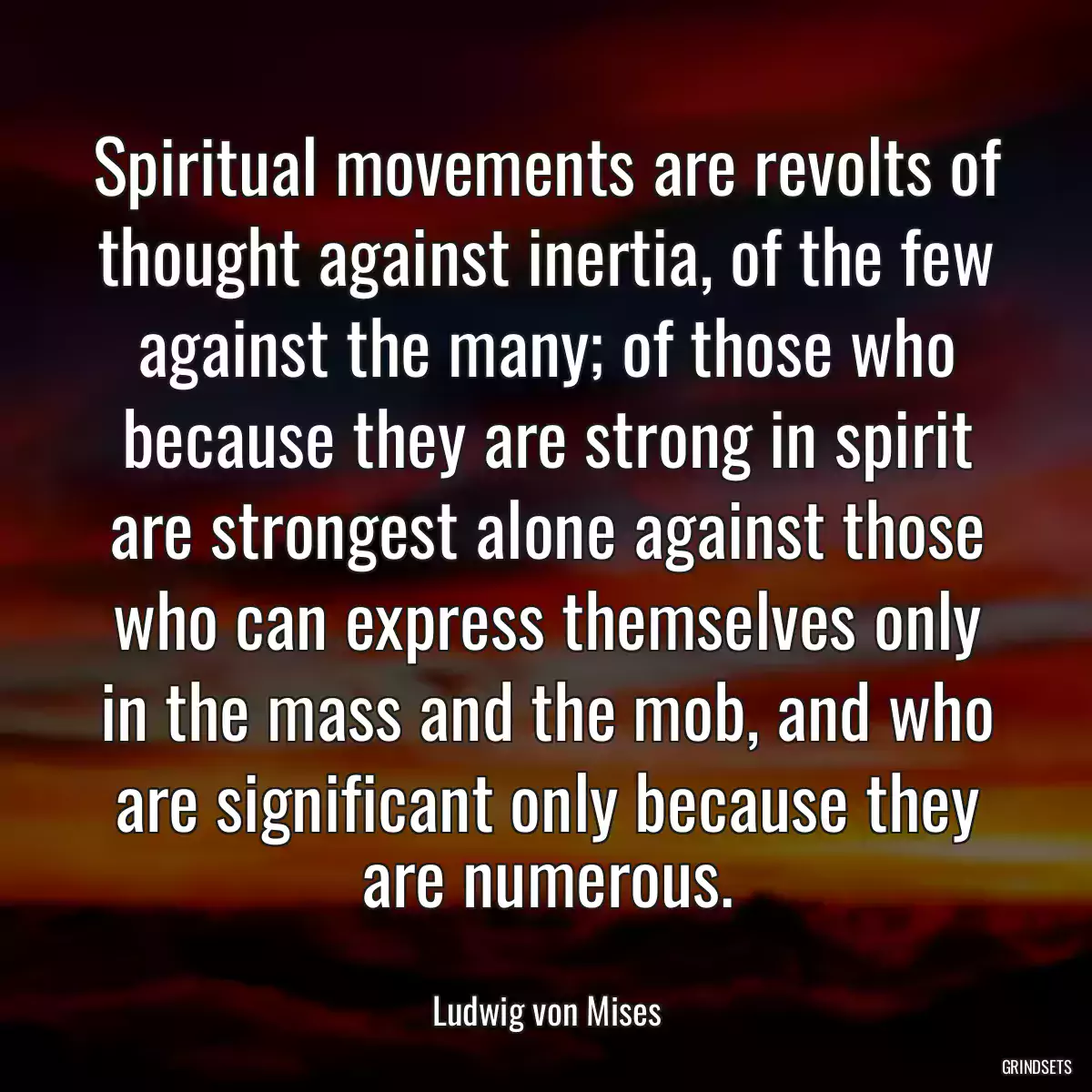 Spiritual movements are revolts of thought against inertia, of the few against the many; of those who because they are strong in spirit are strongest alone against those who can express themselves only in the mass and the mob, and who are significant only because they are numerous.