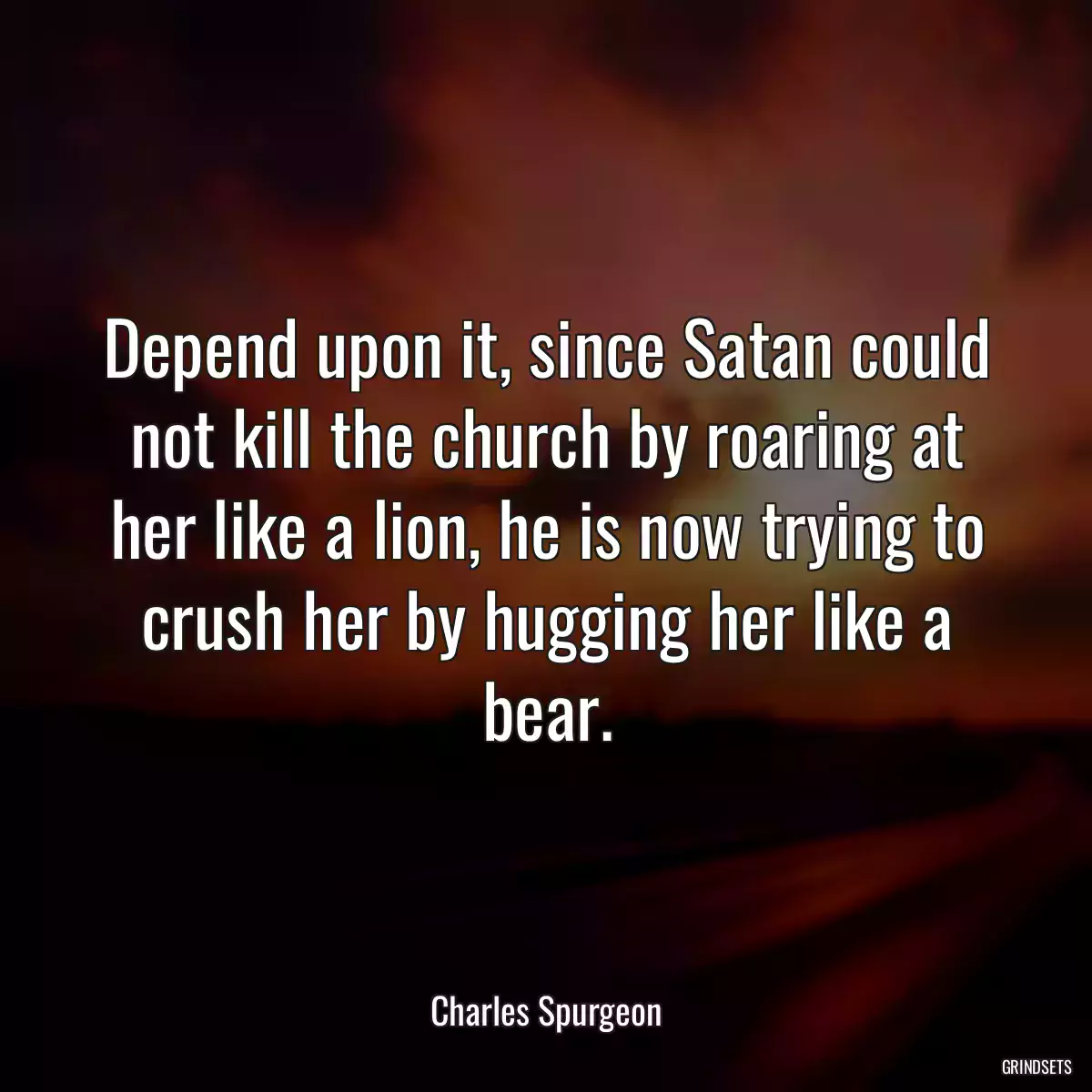 Depend upon it, since Satan could not kill the church by roaring at her like a lion, he is now trying to crush her by hugging her like a bear.