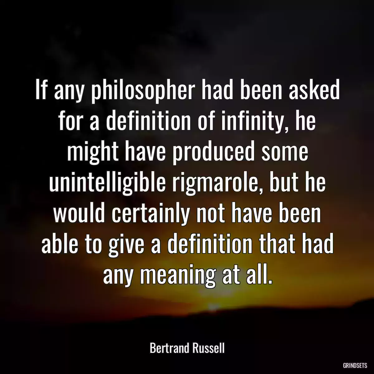 If any philosopher had been asked for a definition of infinity, he might have produced some unintelligible rigmarole, but he would certainly not have been able to give a definition that had any meaning at all.
