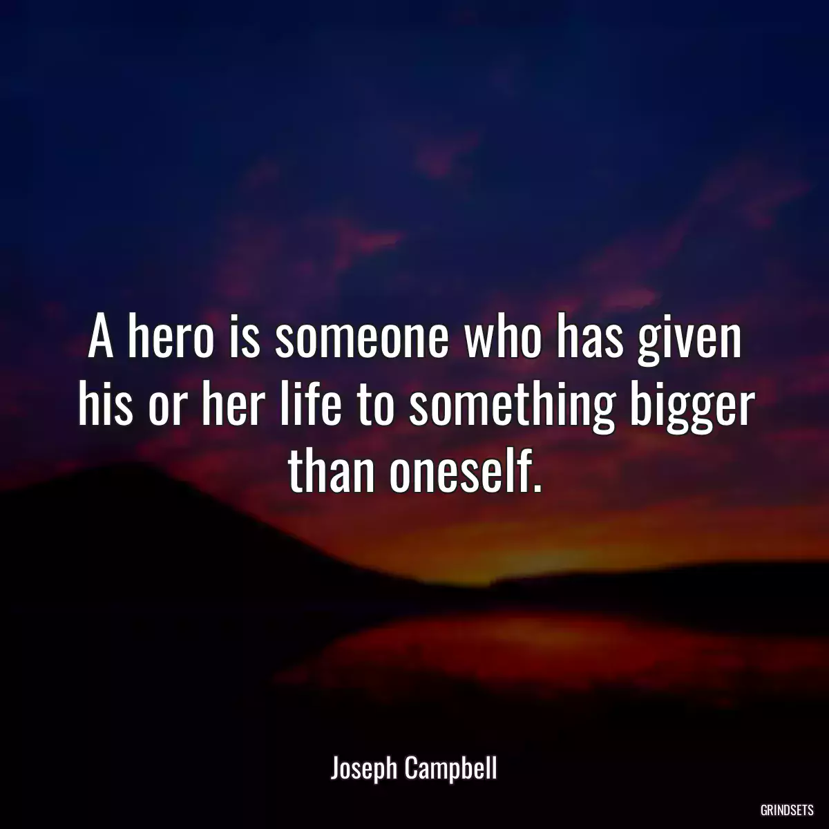 A hero is someone who has given his or her life to something bigger than oneself.