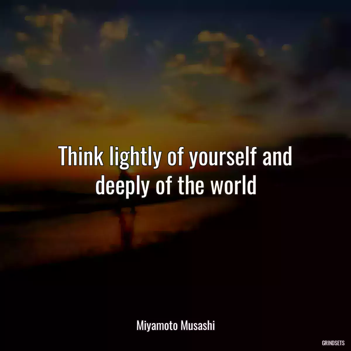 Think lightly of yourself and deeply of the world