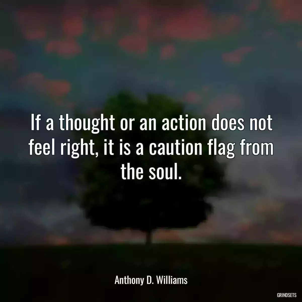 If a thought or an action does not feel right, it is a caution flag from the soul.