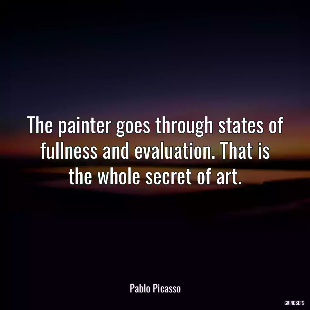 The painter goes through states of fullness and evaluation. That is the whole secret of art.