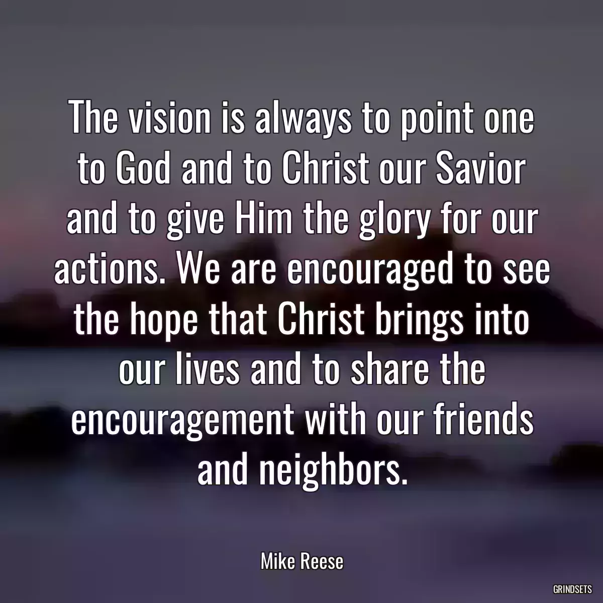 The vision is always to point one to God and to Christ our Savior and to give Him the glory for our actions. We are encouraged to see the hope that Christ brings into our lives and to share the encouragement with our friends and neighbors.