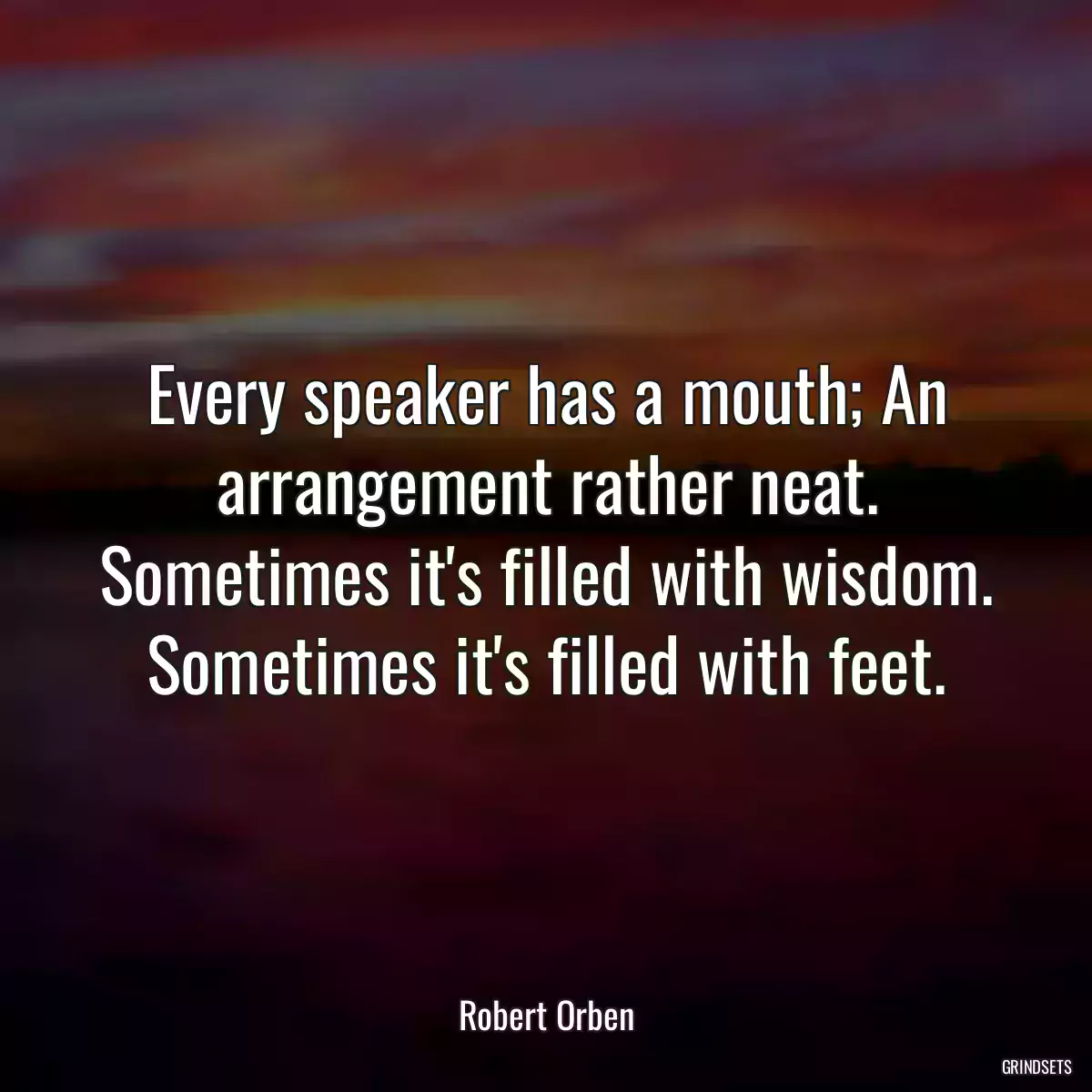 Every speaker has a mouth; An arrangement rather neat. Sometimes it\'s filled with wisdom. Sometimes it\'s filled with feet.