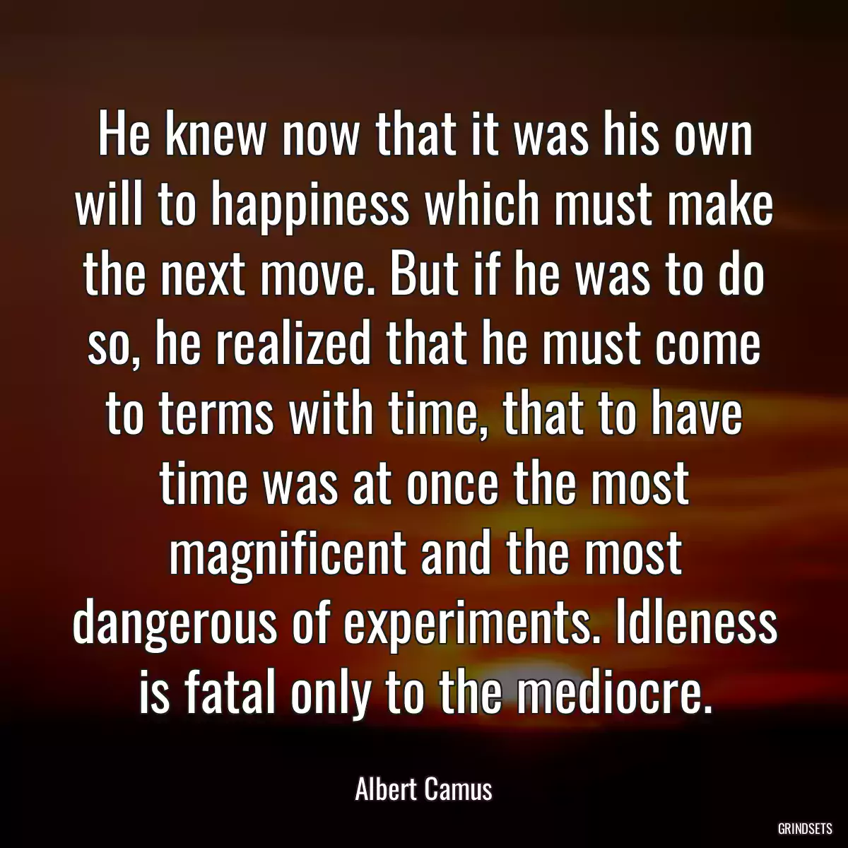 He knew now that it was his own will to happiness which must make the next move. But if he was to do so, he realized that he must come to terms with time, that to have time was at once the most magnificent and the most dangerous of experiments. Idleness is fatal only to the mediocre.