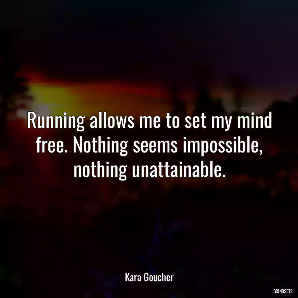 Running allows me to set my mind free. Nothing seems impossible, nothing unattainable.