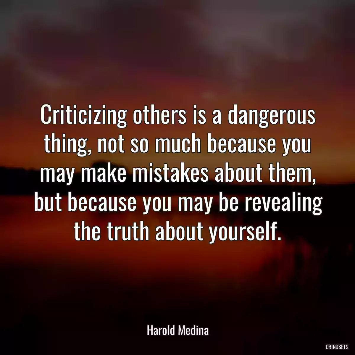 Criticizing others is a dangerous thing, not so much because you may make mistakes about them, but because you may be revealing the truth about yourself.