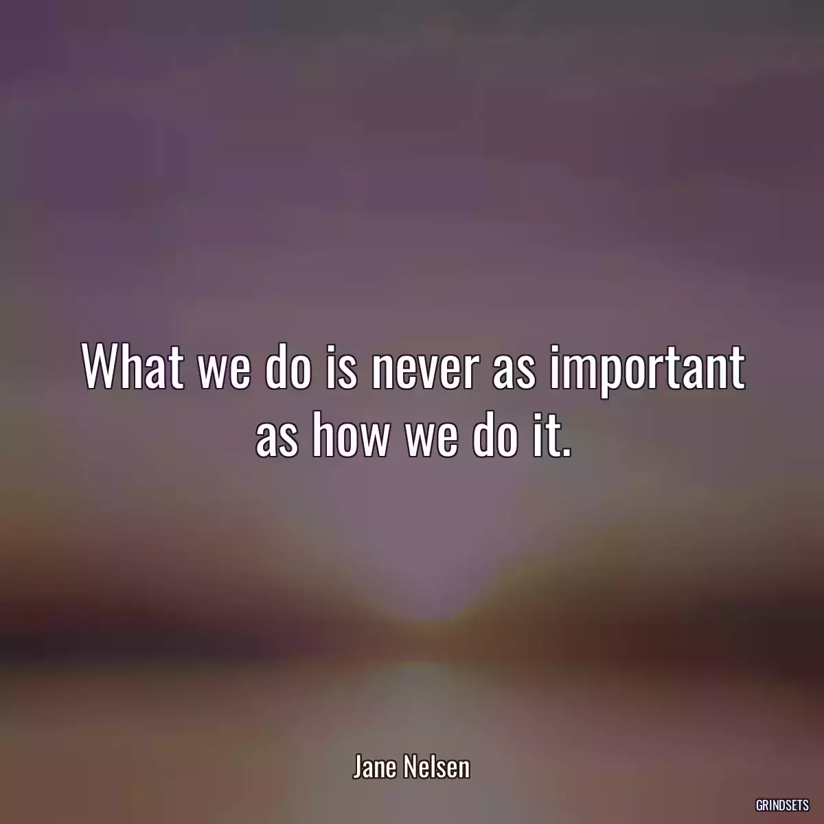 What we do is never as important as how we do it.