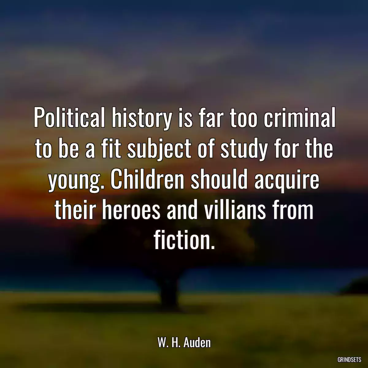 Political history is far too criminal to be a fit subject of study for the young. Children should acquire their heroes and villians from fiction.