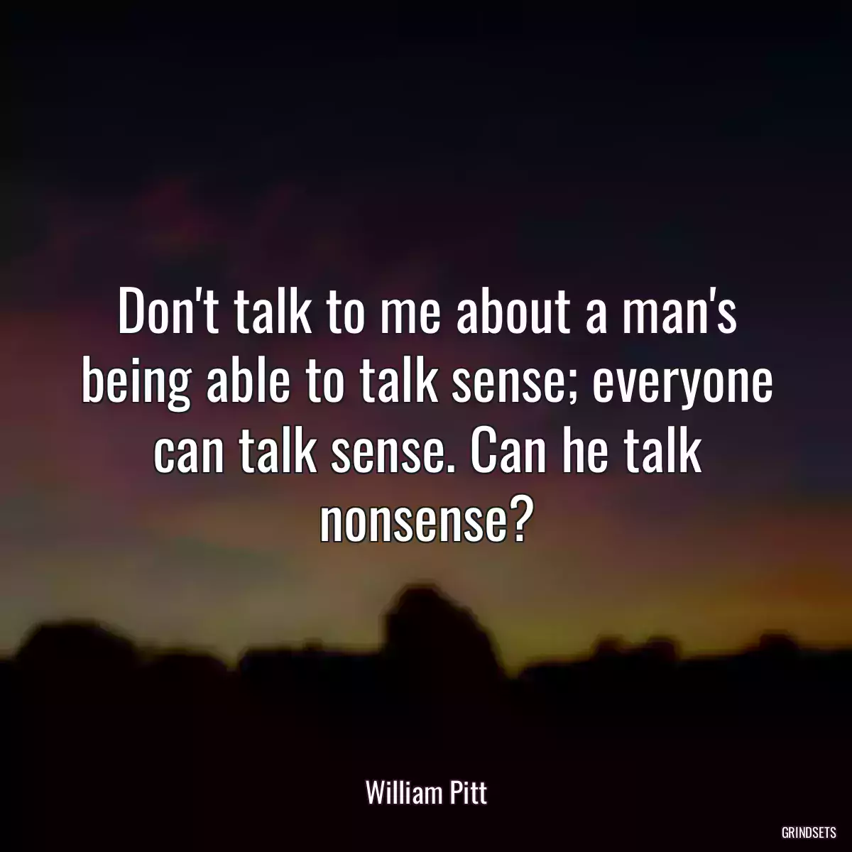 Don\'t talk to me about a man\'s being able to talk sense; everyone can talk sense. Can he talk nonsense?