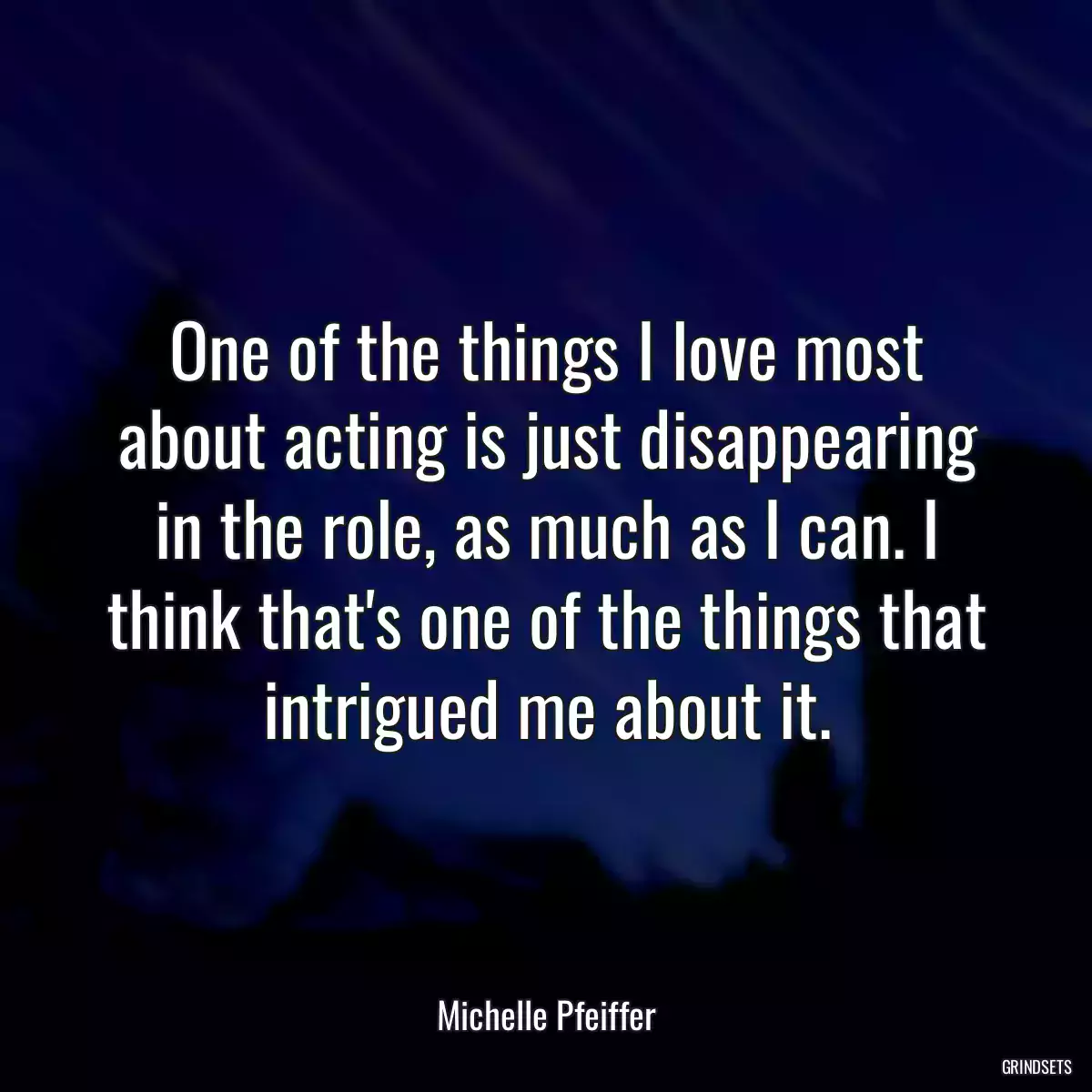 One of the things I love most about acting is just disappearing in the role, as much as I can. I think that\'s one of the things that intrigued me about it.